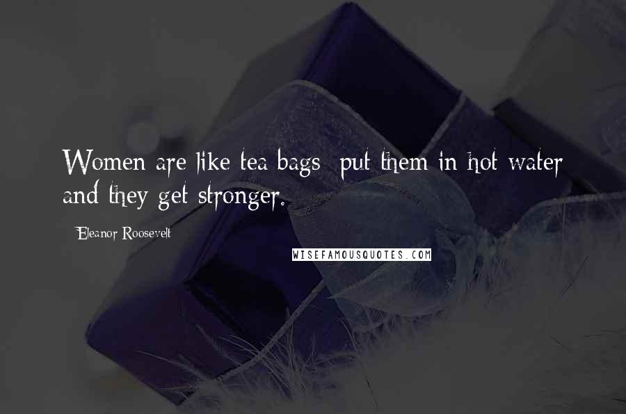 Eleanor Roosevelt Quotes: Women are like tea bags: put them in hot water and they get stronger.