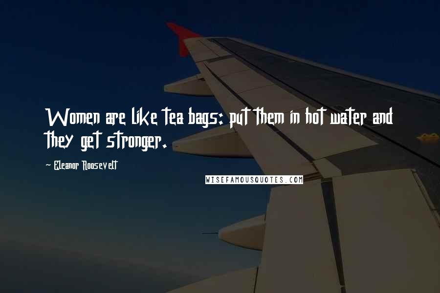 Eleanor Roosevelt Quotes: Women are like tea bags: put them in hot water and they get stronger.