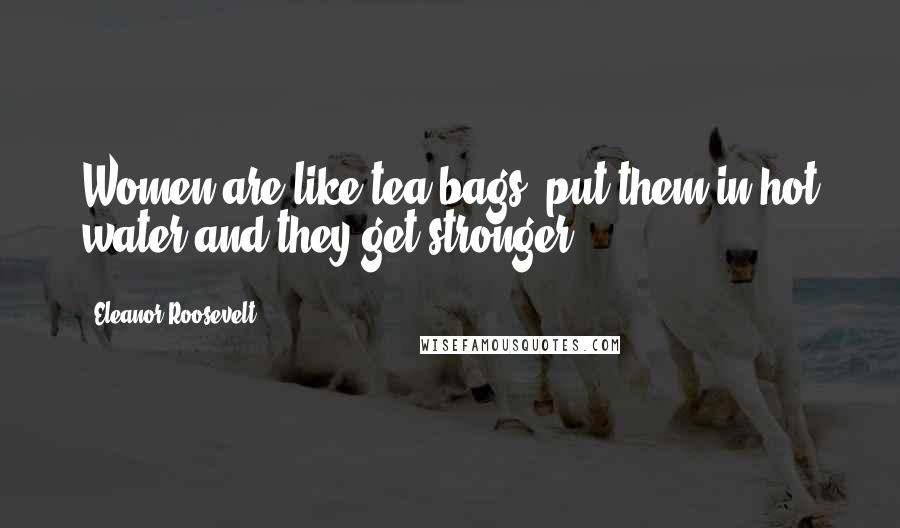 Eleanor Roosevelt Quotes: Women are like tea bags: put them in hot water and they get stronger.