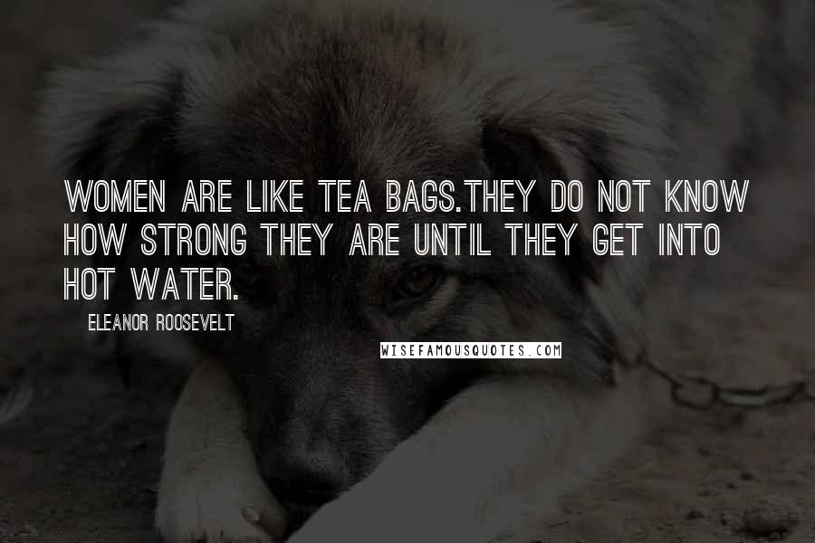 Eleanor Roosevelt Quotes: Women are like tea bags.They do not know how strong they are until they get into hot water.