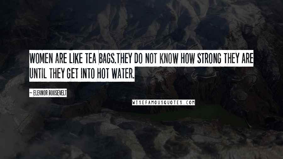 Eleanor Roosevelt Quotes: Women are like tea bags.They do not know how strong they are until they get into hot water.