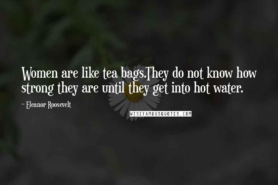 Eleanor Roosevelt Quotes: Women are like tea bags.They do not know how strong they are until they get into hot water.