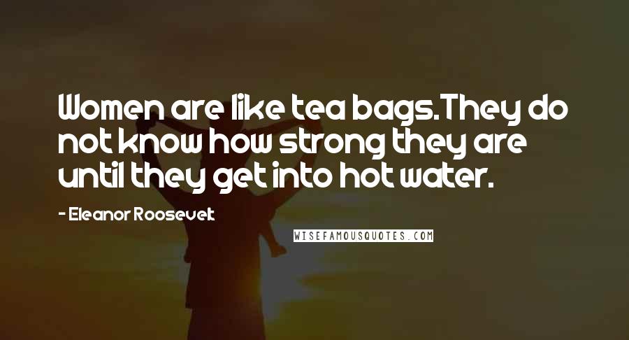 Eleanor Roosevelt Quotes: Women are like tea bags.They do not know how strong they are until they get into hot water.