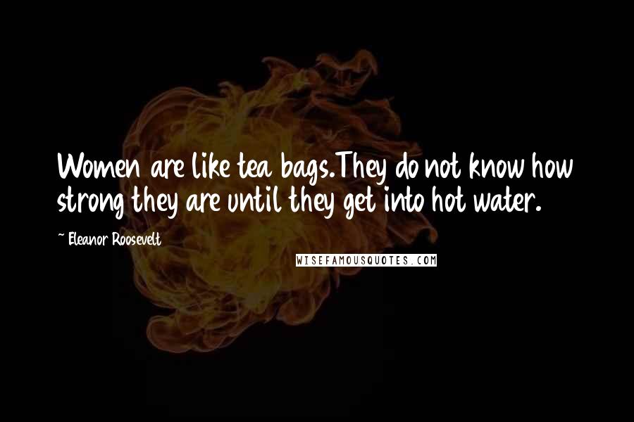 Eleanor Roosevelt Quotes: Women are like tea bags.They do not know how strong they are until they get into hot water.