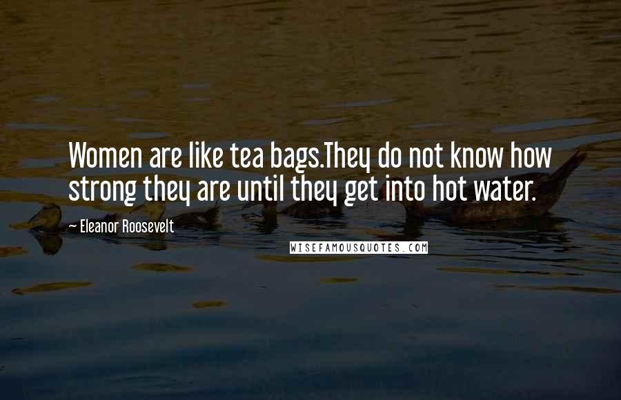 Eleanor Roosevelt Quotes: Women are like tea bags.They do not know how strong they are until they get into hot water.