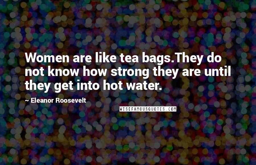 Eleanor Roosevelt Quotes: Women are like tea bags.They do not know how strong they are until they get into hot water.