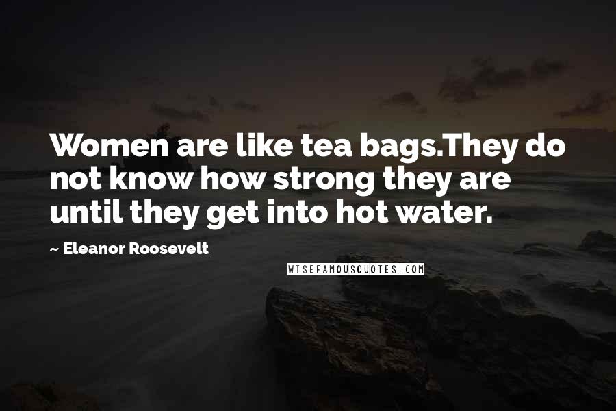 Eleanor Roosevelt Quotes: Women are like tea bags.They do not know how strong they are until they get into hot water.