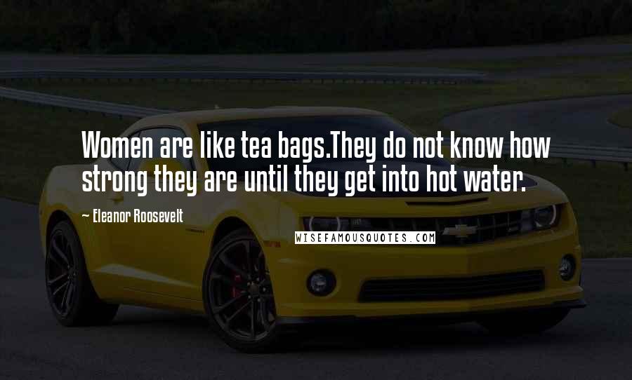 Eleanor Roosevelt Quotes: Women are like tea bags.They do not know how strong they are until they get into hot water.