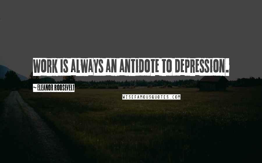 Eleanor Roosevelt Quotes: Work is always an antidote to depression.