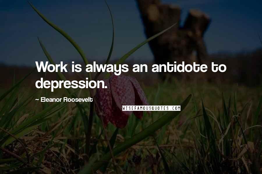 Eleanor Roosevelt Quotes: Work is always an antidote to depression.