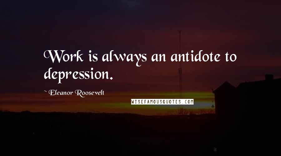 Eleanor Roosevelt Quotes: Work is always an antidote to depression.