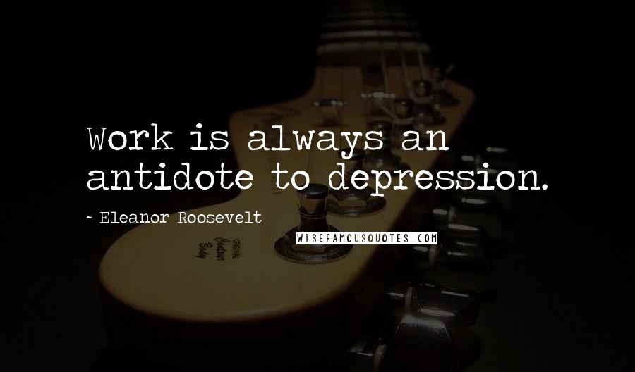 Eleanor Roosevelt Quotes: Work is always an antidote to depression.