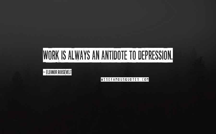 Eleanor Roosevelt Quotes: Work is always an antidote to depression.