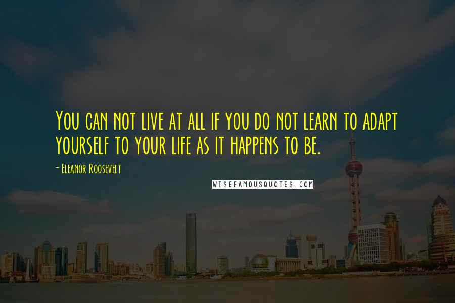 Eleanor Roosevelt Quotes: You can not live at all if you do not learn to adapt yourself to your life as it happens to be.