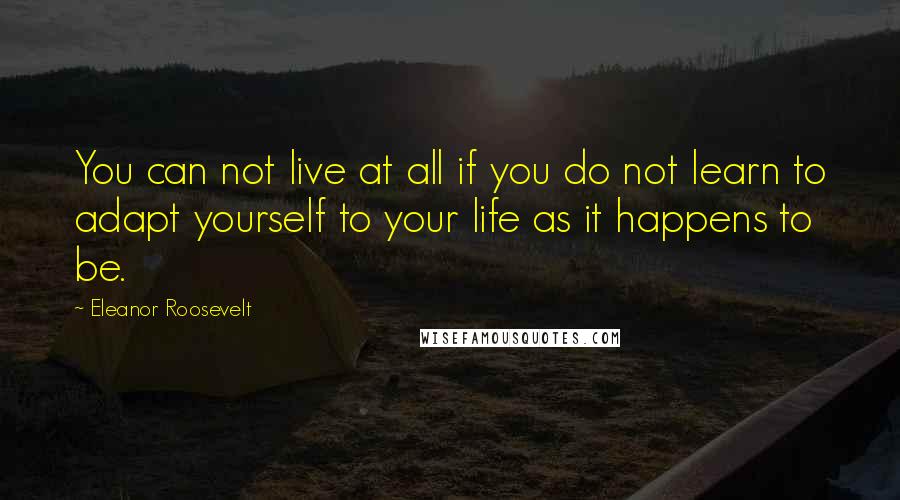 Eleanor Roosevelt Quotes: You can not live at all if you do not learn to adapt yourself to your life as it happens to be.