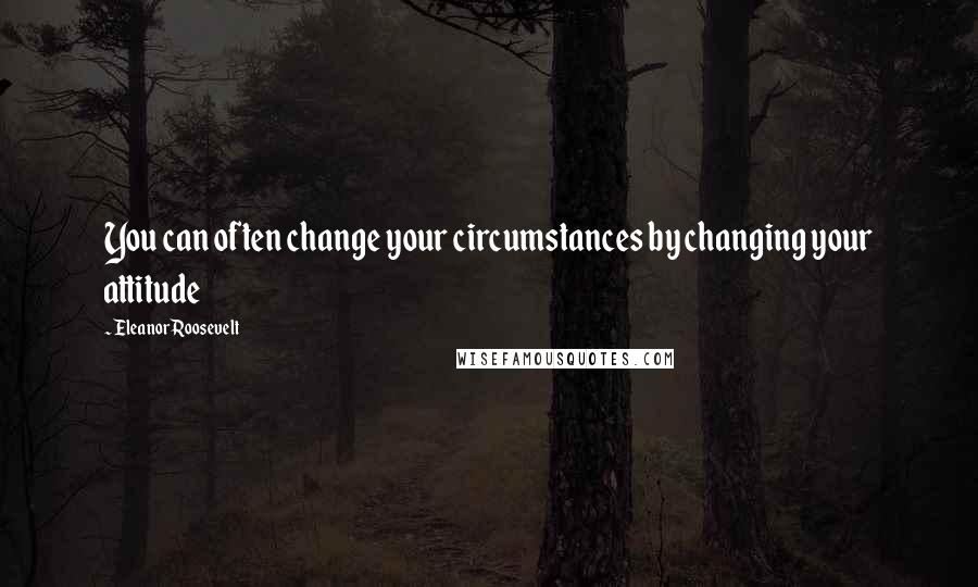 Eleanor Roosevelt Quotes: You can often change your circumstances by changing your attitude