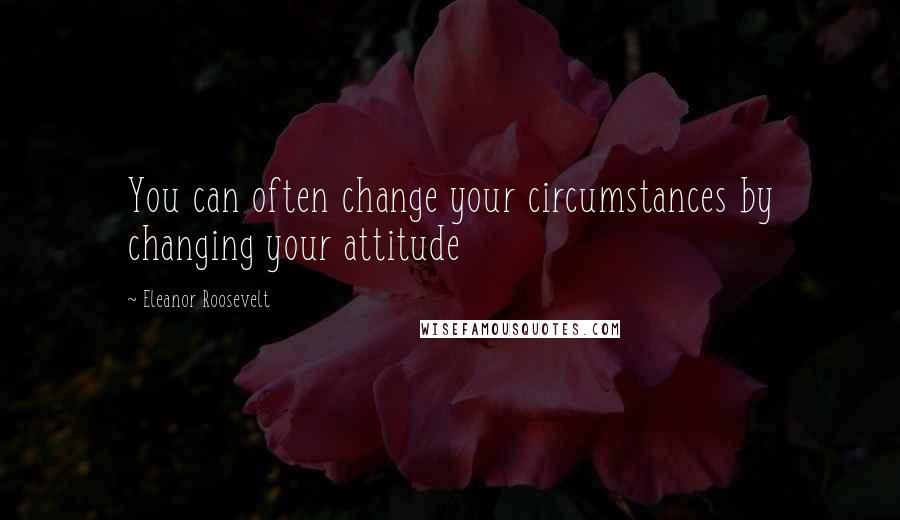 Eleanor Roosevelt Quotes: You can often change your circumstances by changing your attitude