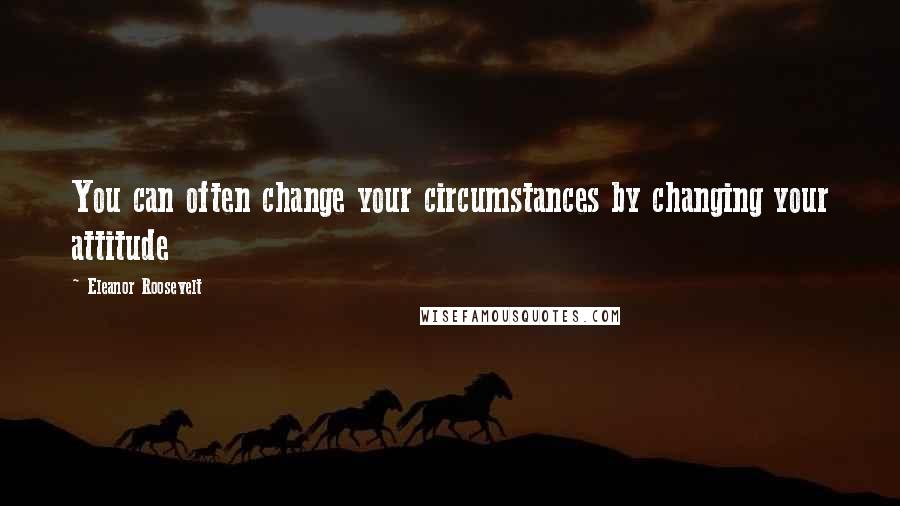 Eleanor Roosevelt Quotes: You can often change your circumstances by changing your attitude