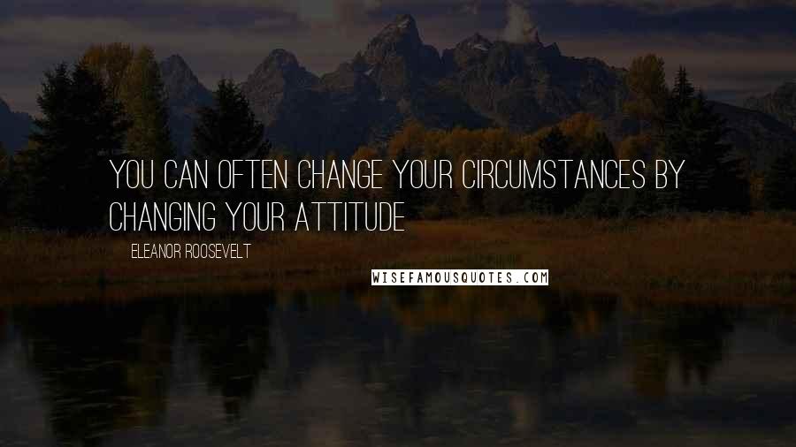 Eleanor Roosevelt Quotes: You can often change your circumstances by changing your attitude