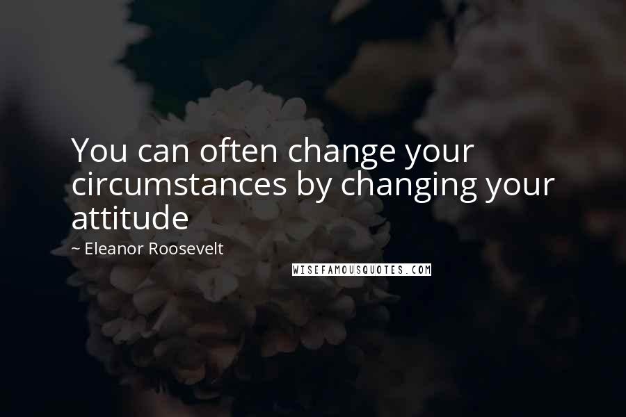 Eleanor Roosevelt Quotes: You can often change your circumstances by changing your attitude