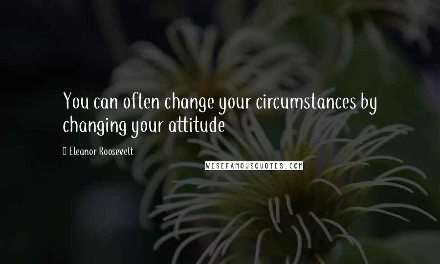 Eleanor Roosevelt Quotes: You can often change your circumstances by changing your attitude