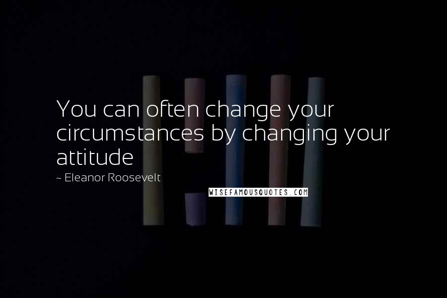 Eleanor Roosevelt Quotes: You can often change your circumstances by changing your attitude