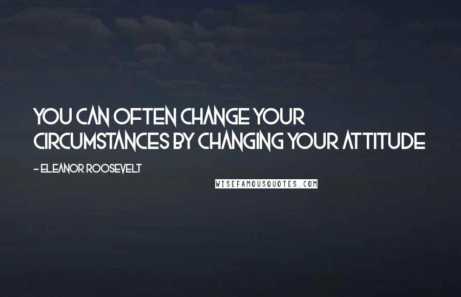 Eleanor Roosevelt Quotes: You can often change your circumstances by changing your attitude