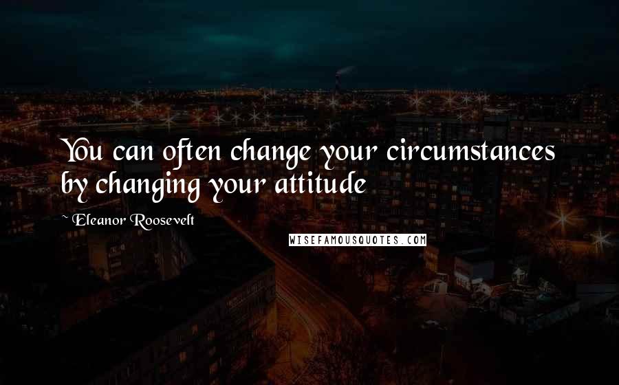 Eleanor Roosevelt Quotes: You can often change your circumstances by changing your attitude