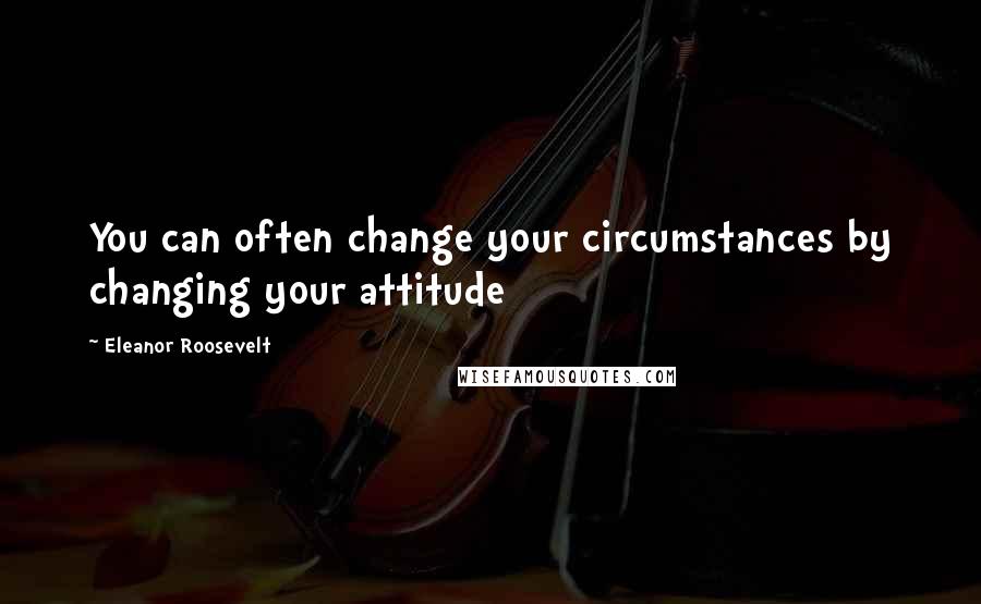 Eleanor Roosevelt Quotes: You can often change your circumstances by changing your attitude