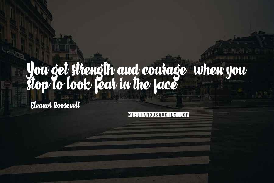 Eleanor Roosevelt Quotes: You get strength and courage, when you stop to look fear in the face.