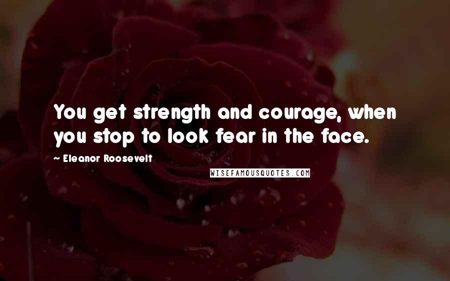 Eleanor Roosevelt Quotes: You get strength and courage, when you stop to look fear in the face.