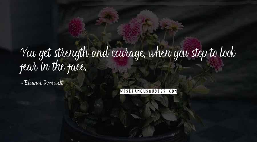 Eleanor Roosevelt Quotes: You get strength and courage, when you stop to look fear in the face.