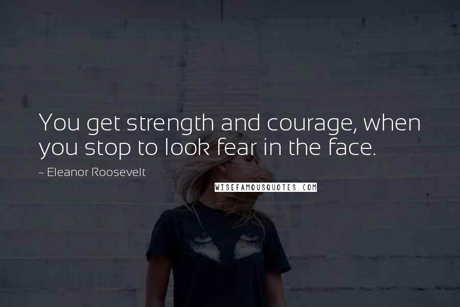 Eleanor Roosevelt Quotes: You get strength and courage, when you stop to look fear in the face.