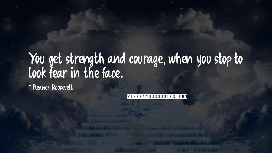 Eleanor Roosevelt Quotes: You get strength and courage, when you stop to look fear in the face.