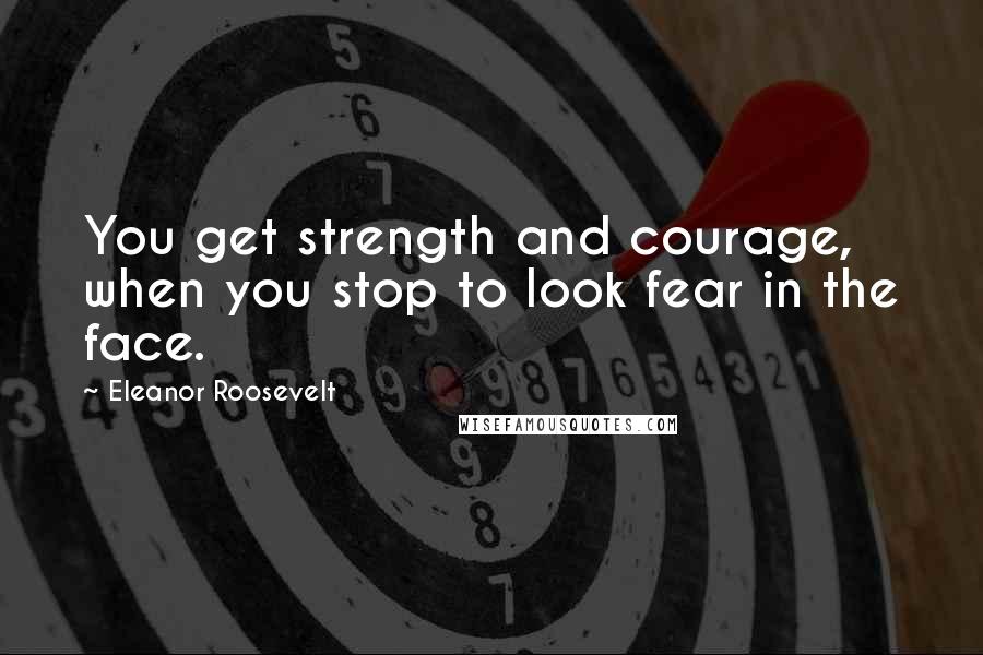 Eleanor Roosevelt Quotes: You get strength and courage, when you stop to look fear in the face.