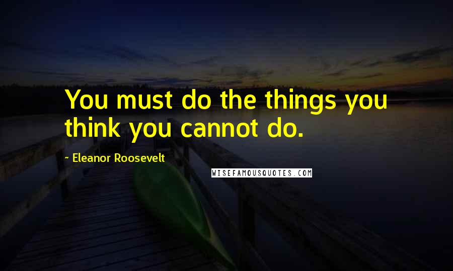 Eleanor Roosevelt Quotes: You must do the things you think you cannot do.