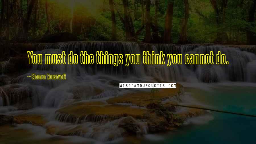 Eleanor Roosevelt Quotes: You must do the things you think you cannot do.