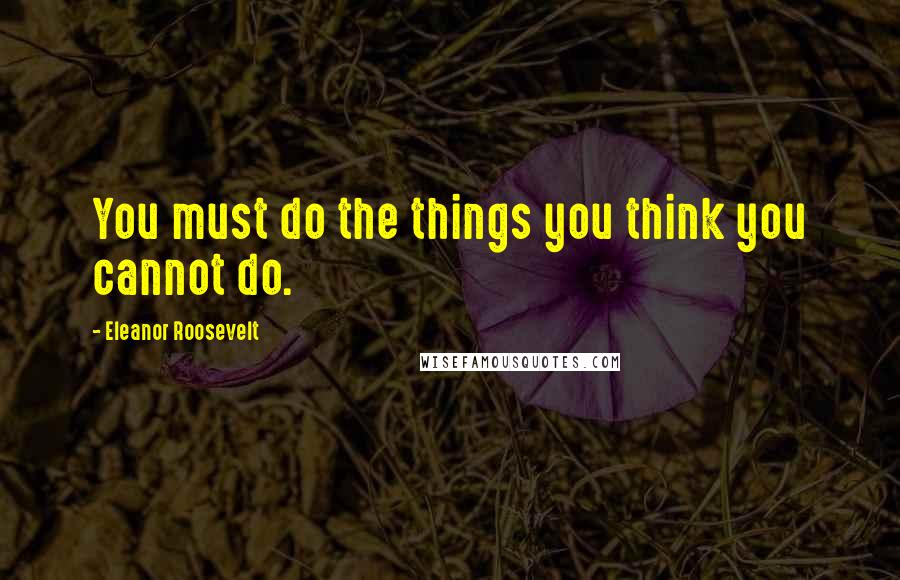 Eleanor Roosevelt Quotes: You must do the things you think you cannot do.