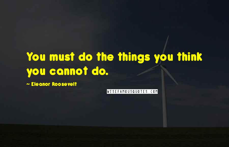 Eleanor Roosevelt Quotes: You must do the things you think you cannot do.