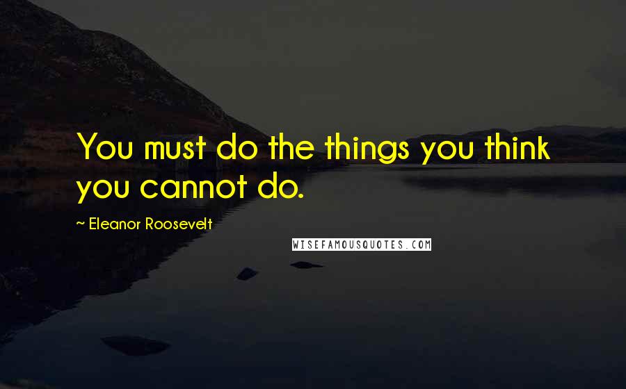 Eleanor Roosevelt Quotes: You must do the things you think you cannot do.