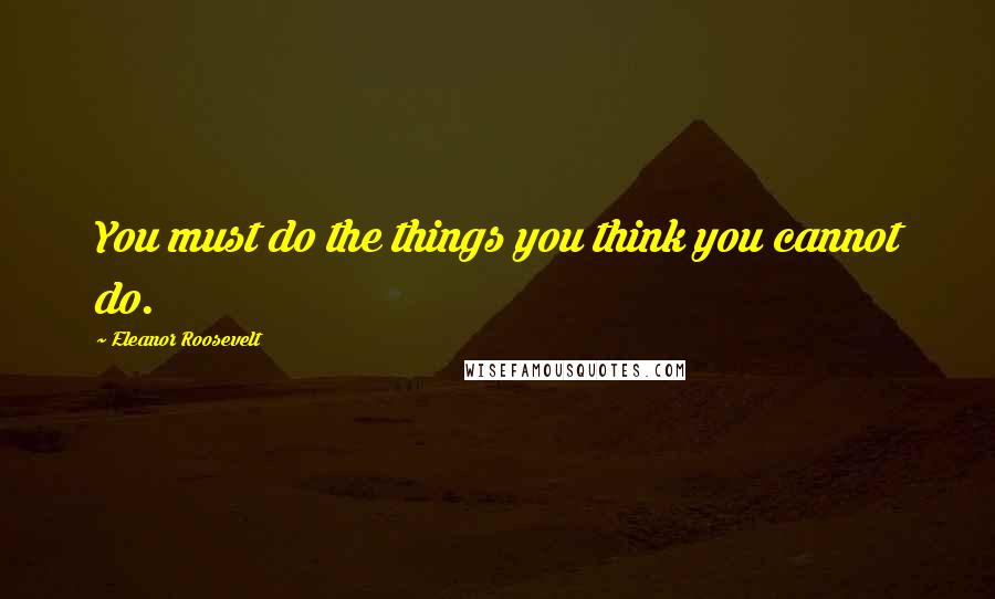 Eleanor Roosevelt Quotes: You must do the things you think you cannot do.