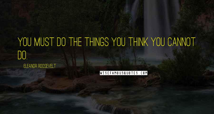 Eleanor Roosevelt Quotes: You must do the things you think you cannot do.