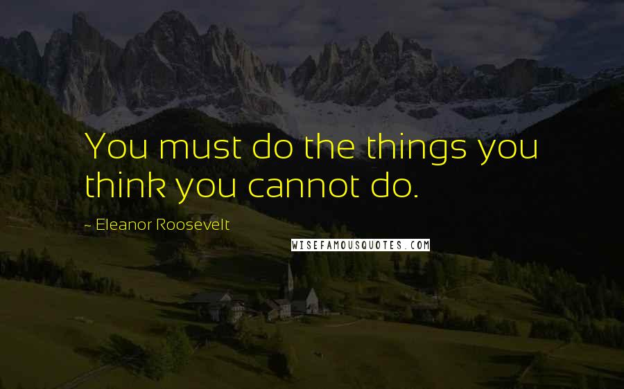 Eleanor Roosevelt Quotes: You must do the things you think you cannot do.