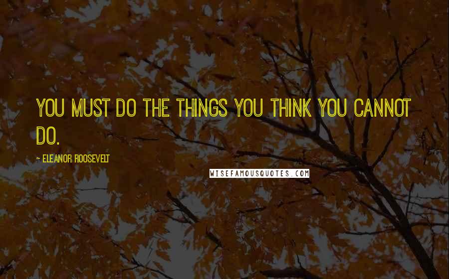 Eleanor Roosevelt Quotes: You must do the things you think you cannot do.