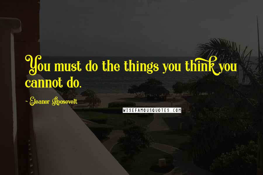 Eleanor Roosevelt Quotes: You must do the things you think you cannot do.