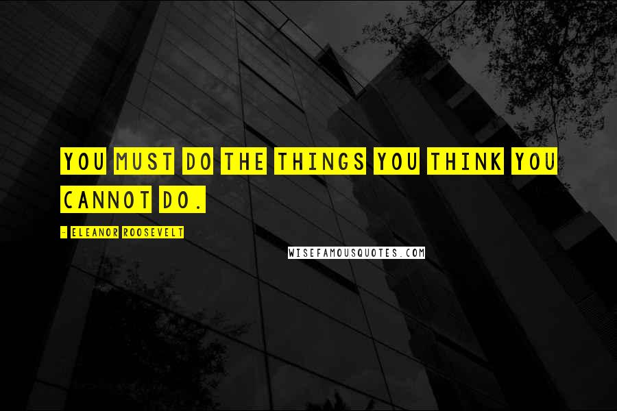 Eleanor Roosevelt Quotes: You must do the things you think you cannot do.