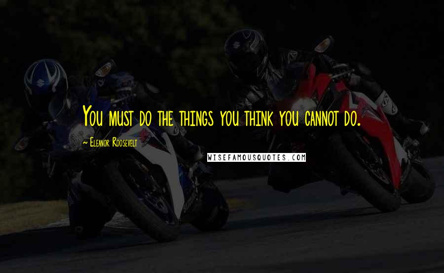 Eleanor Roosevelt Quotes: You must do the things you think you cannot do.