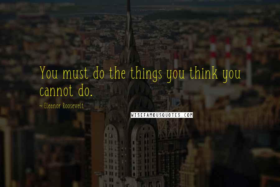 Eleanor Roosevelt Quotes: You must do the things you think you cannot do.