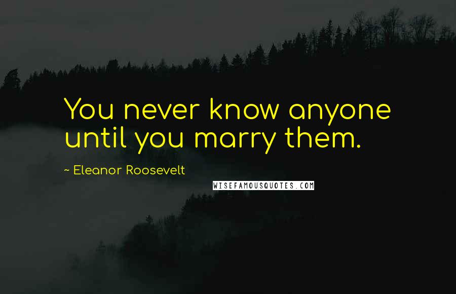 Eleanor Roosevelt Quotes: You never know anyone until you marry them.