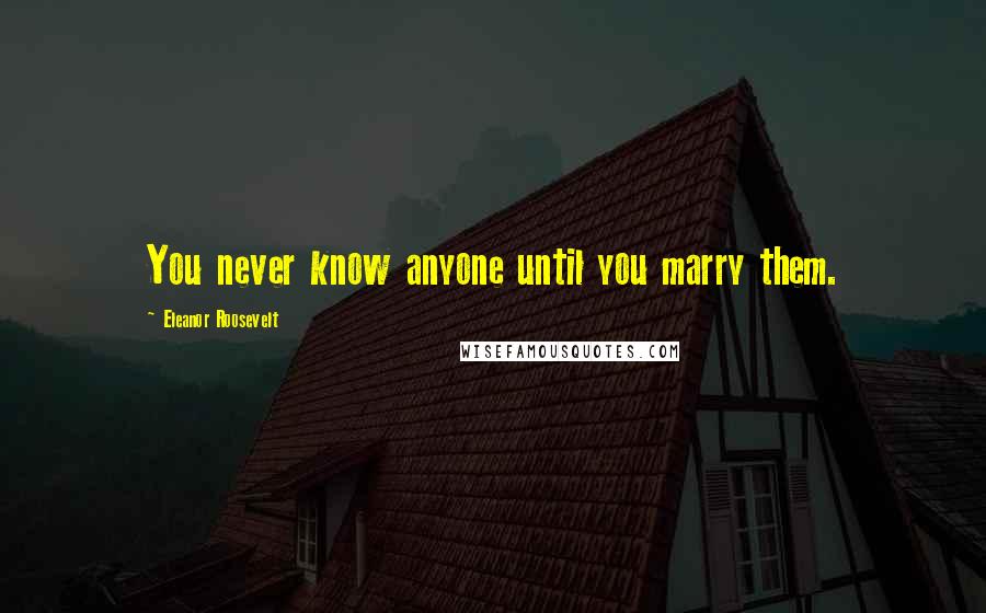 Eleanor Roosevelt Quotes: You never know anyone until you marry them.
